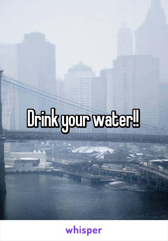 Drink your water!! 