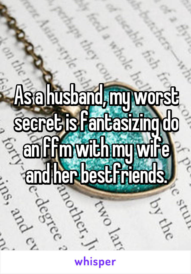 As a husband, my worst secret is fantasizing do an ffm with my wife and her bestfriends.