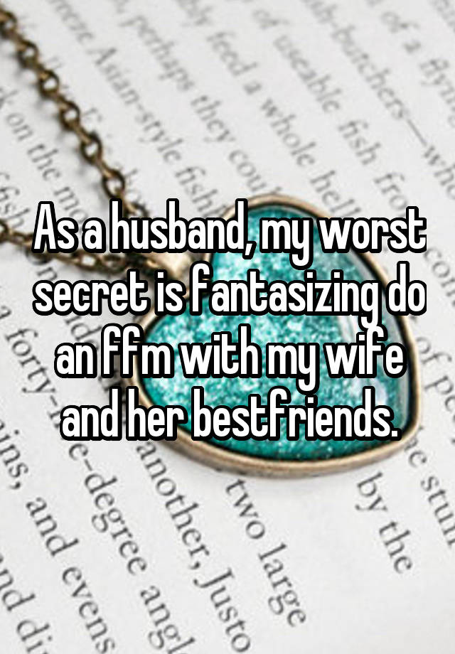 As a husband, my worst secret is fantasizing do an ffm with my wife and her bestfriends.