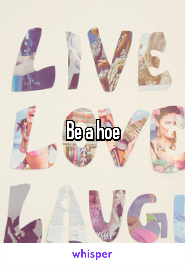 Be a hoe