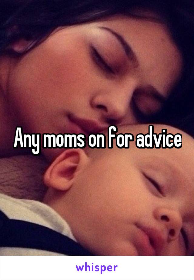 Any moms on for advice