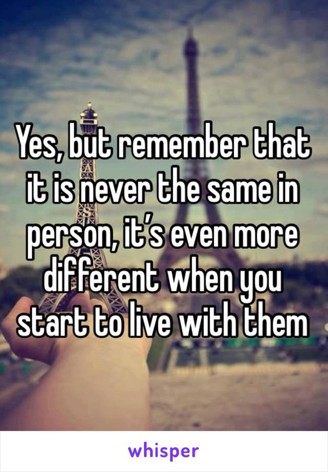 Yes, but remember that it is never the same in person, it’s even more different when you start to live with them