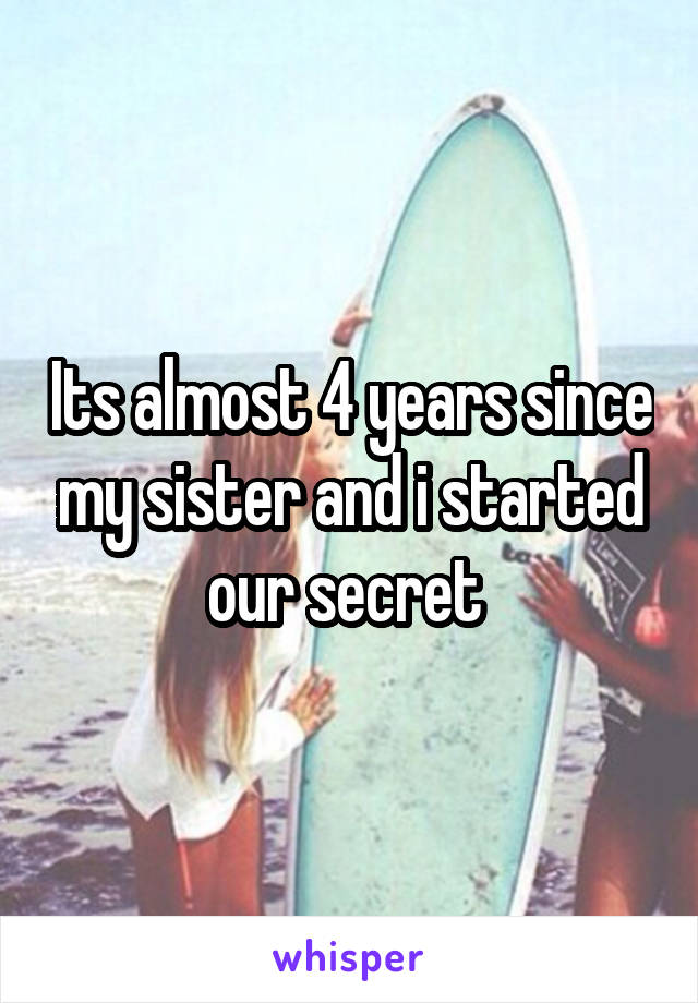 Its almost 4 years since my sister and i started our secret 