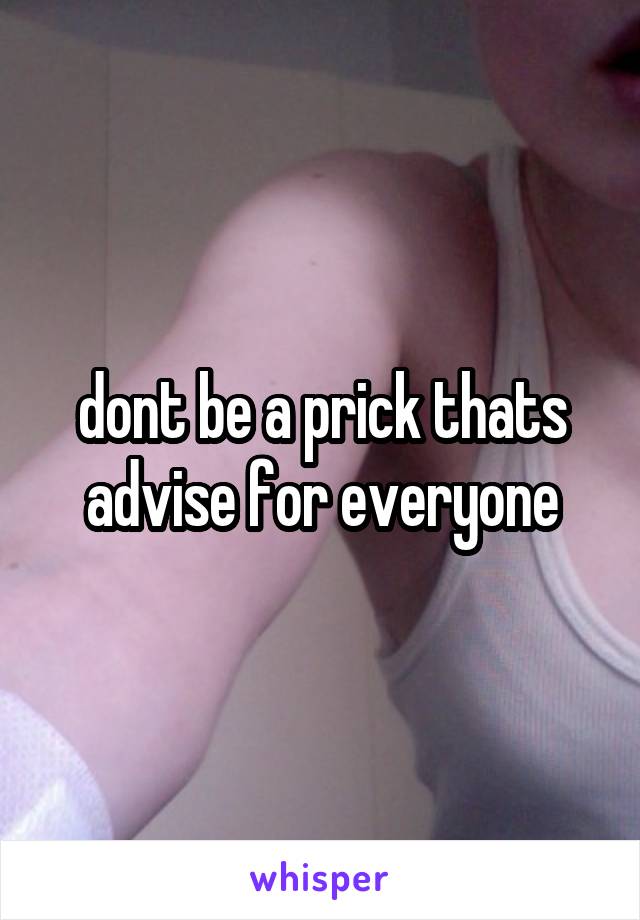 dont be a prick thats advise for everyone