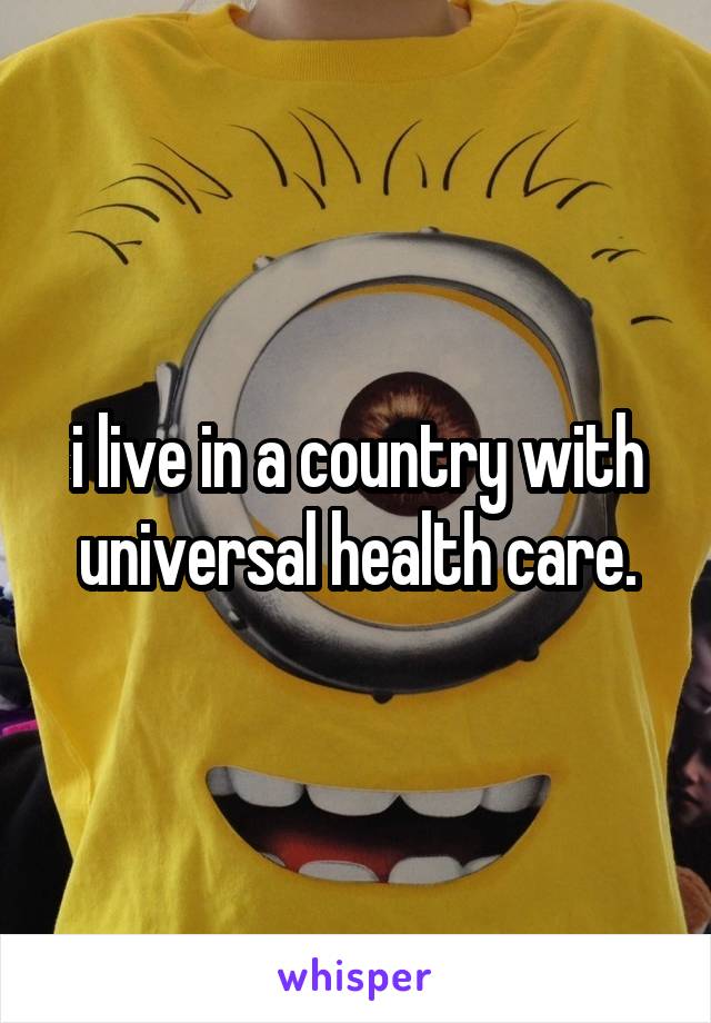 i live in a country with universal health care.