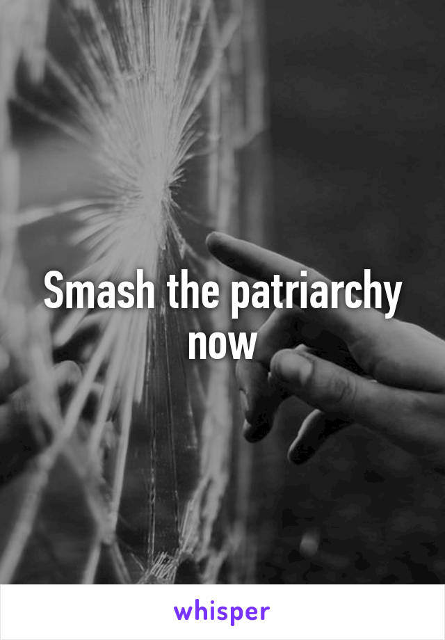 Smash the patriarchy now