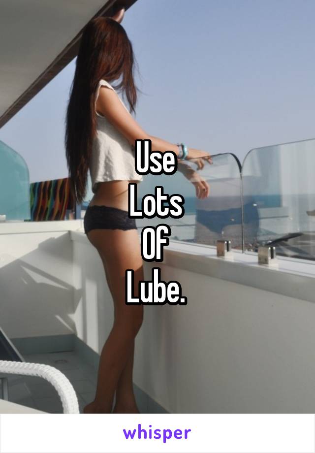 Use 
Lots 
Of 
Lube. 