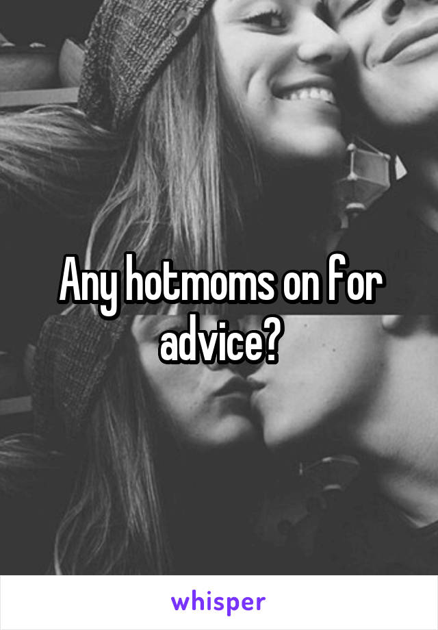 Any hotmoms on for advice?