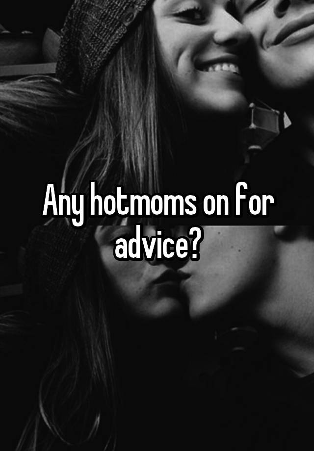 Any hotmoms on for advice?