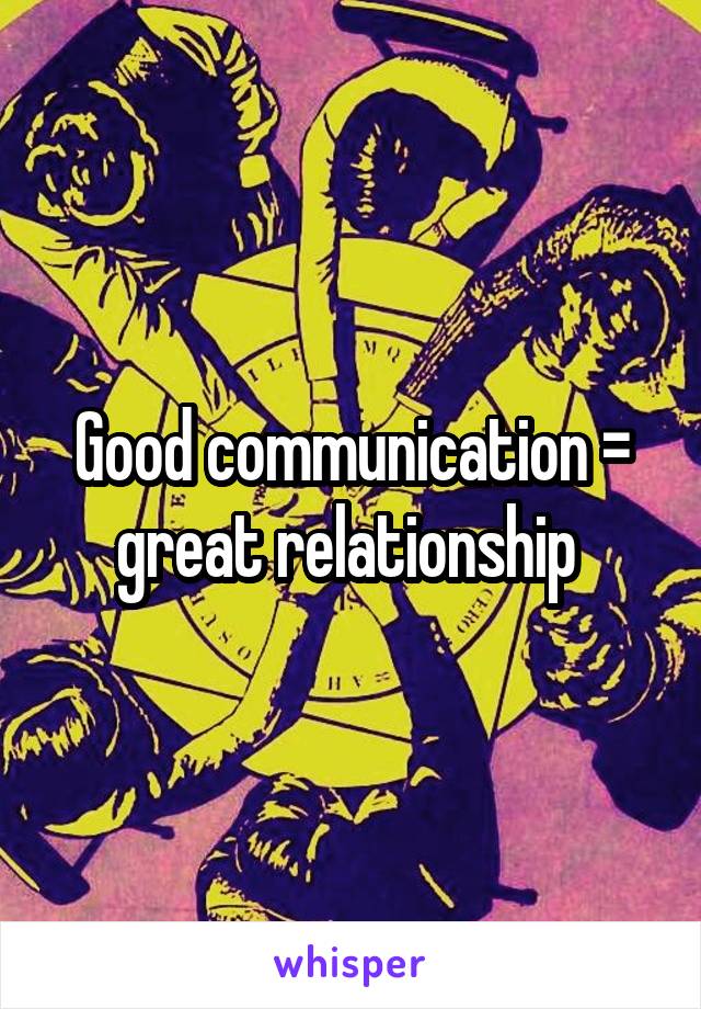 Good communication = great relationship 