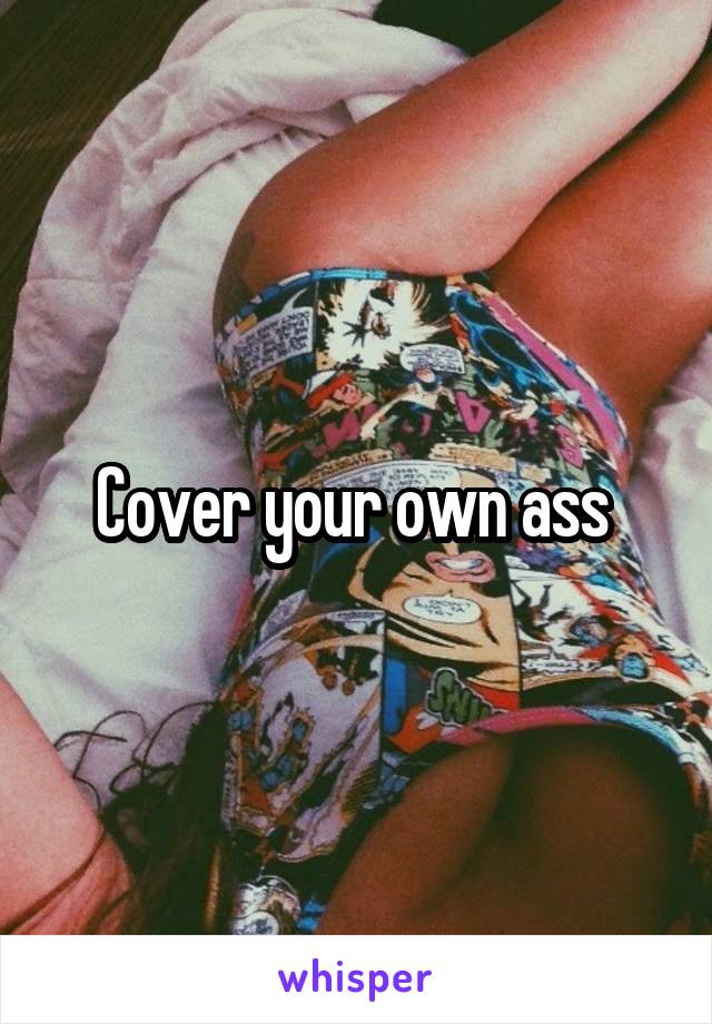 Cover your own ass 