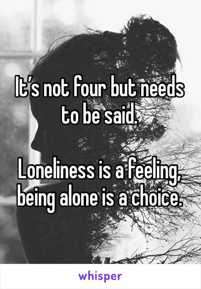 It’s not four but needs to be said. 

Loneliness is a feeling, being alone is a choice.