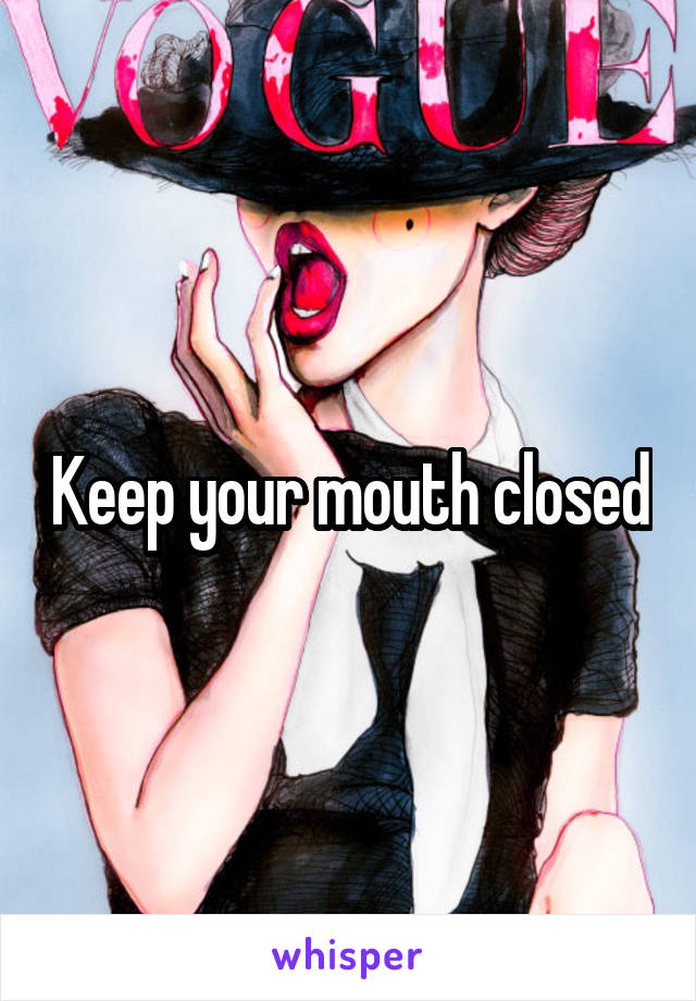 Keep your mouth closed