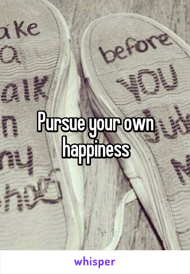 Pursue your own happiness