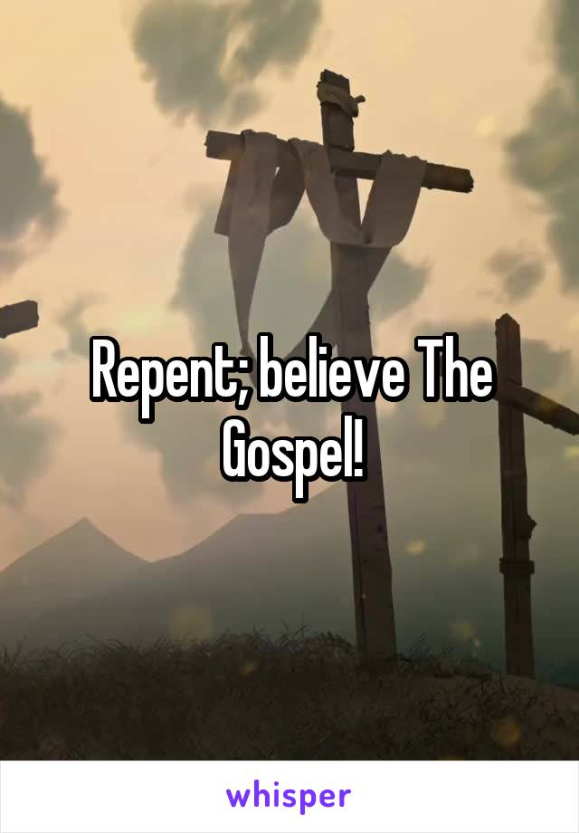 Repent; believe The Gospel!