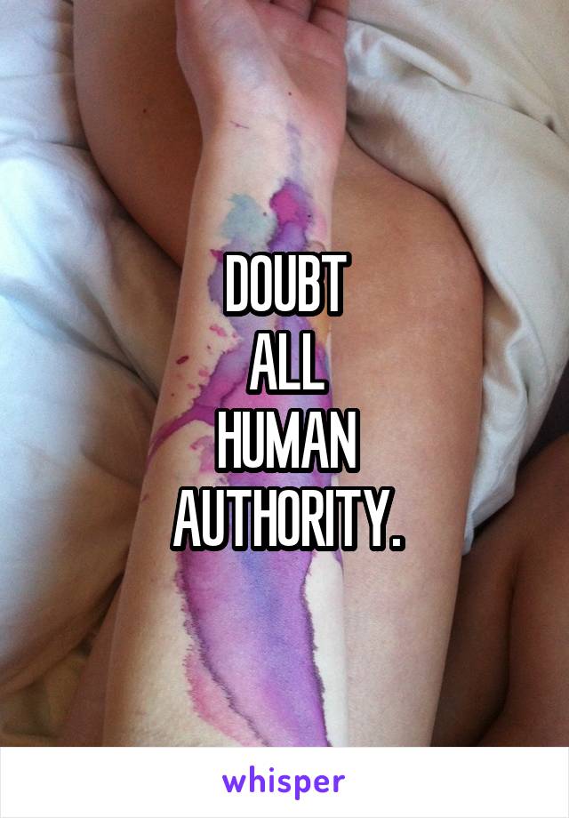 DOUBT
ALL
HUMAN
AUTHORITY.