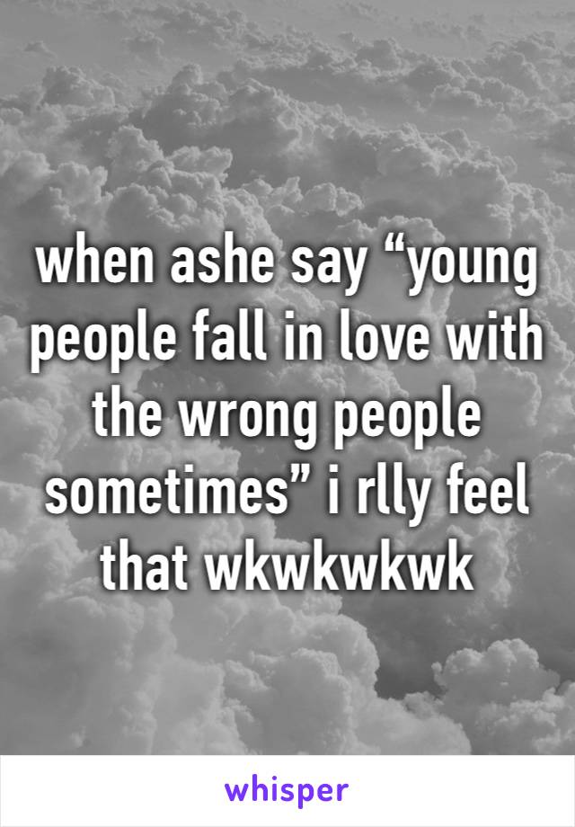 when ashe say “young people fall in love with the wrong people sometimes” i rlly feel that wkwkwkwk