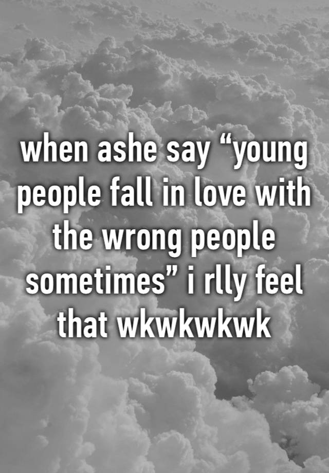 when ashe say “young people fall in love with the wrong people sometimes” i rlly feel that wkwkwkwk