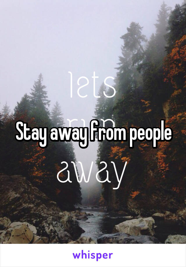 Stay away from people