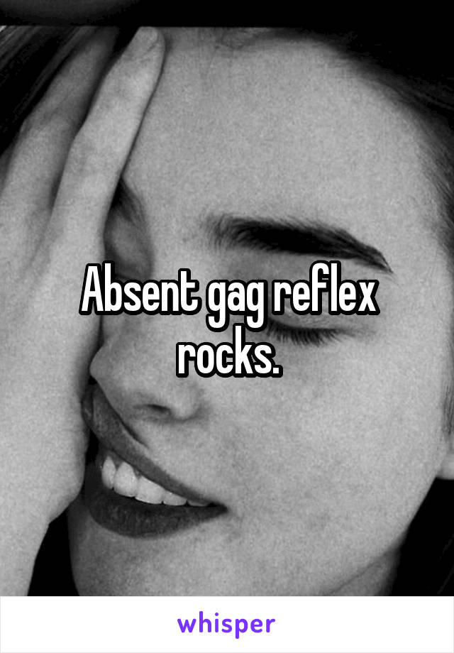 Absent gag reflex rocks.