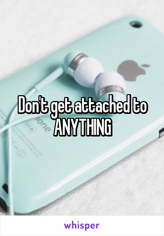 Don't get attached to ANYTHING