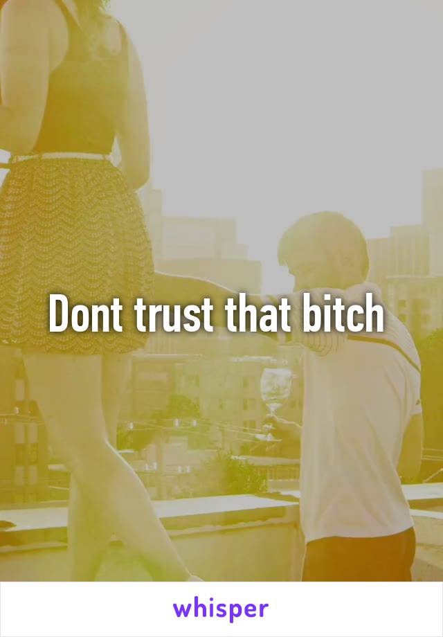 Dont trust that bitch 