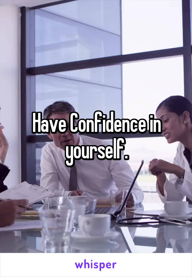 Have Confidence in yourself.