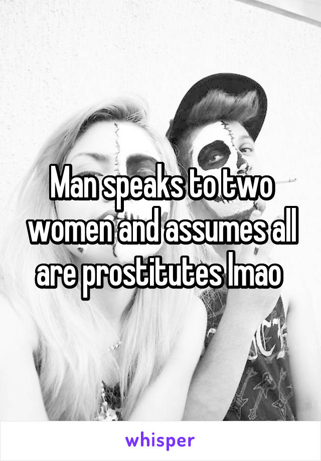 Man speaks to two women and assumes all are prostitutes lmao 