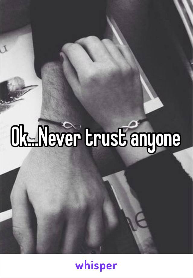 Ok…Never trust anyone