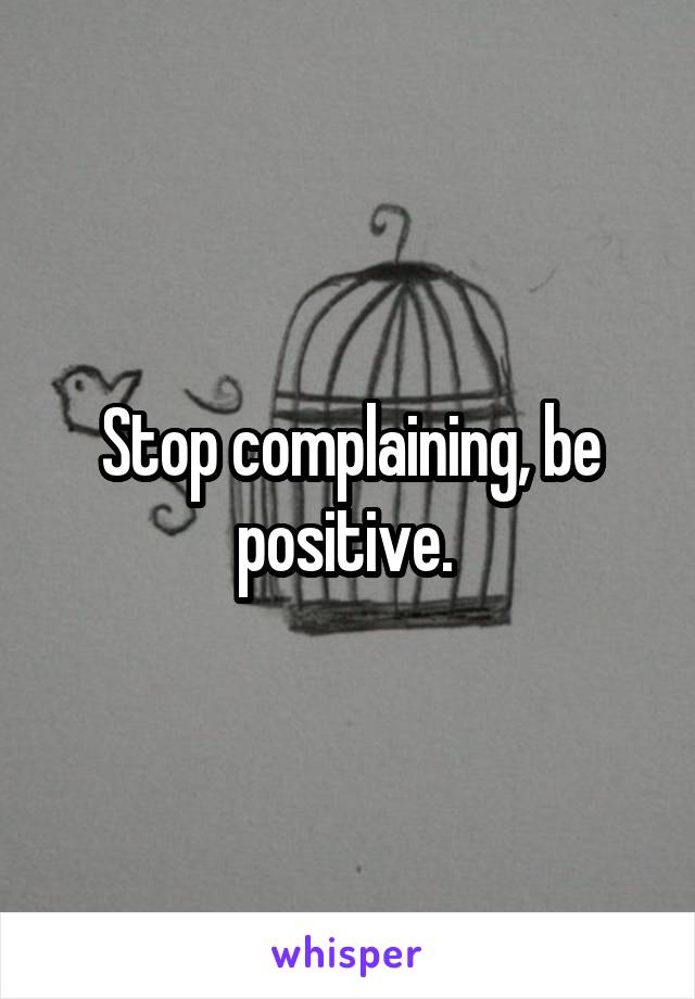 Stop complaining, be positive. 