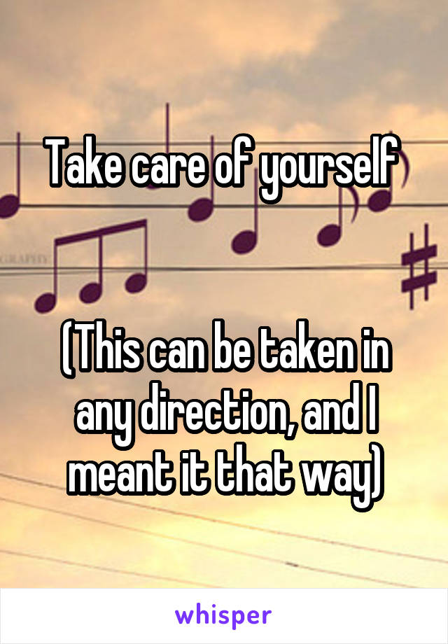 Take care of yourself 


(This can be taken in any direction, and I meant it that way)