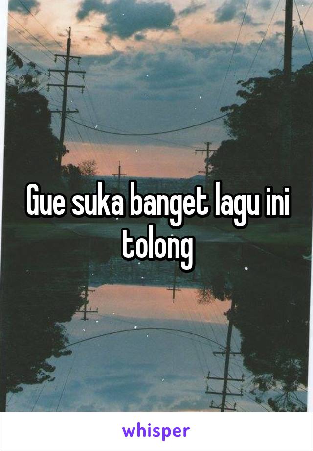 Gue suka banget lagu ini tolong