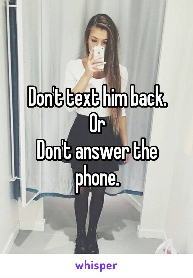 Don't text him back.
Or
Don't answer the phone.