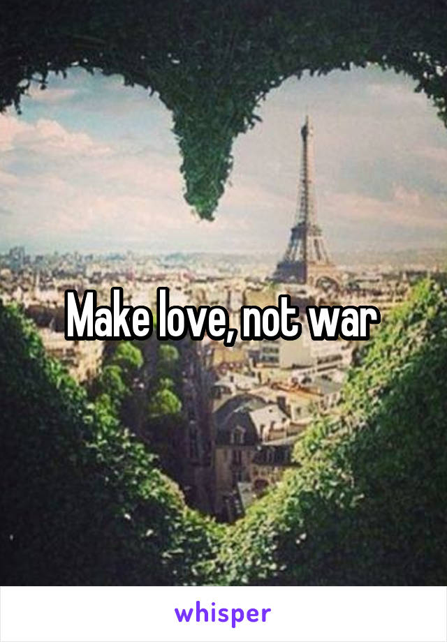 Make love, not war 