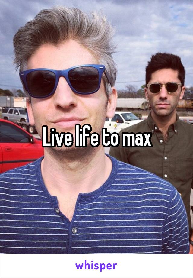 Live life to max