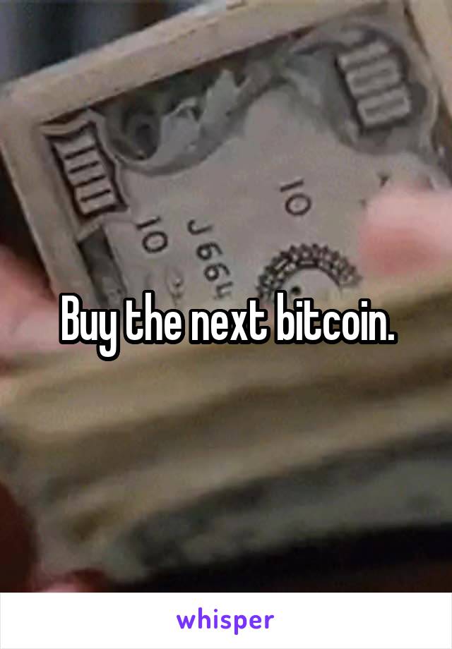 Buy the next bitcoin.