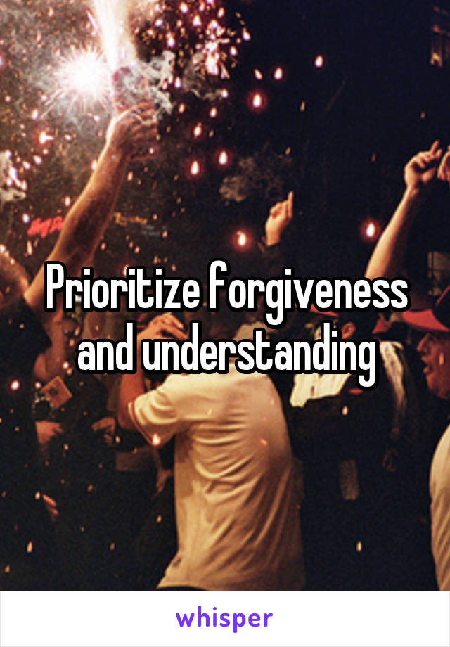 Prioritize forgiveness and understanding