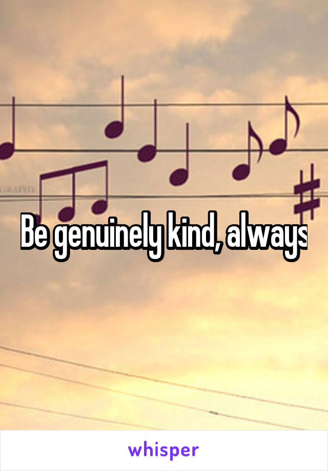 Be genuinely kind, always