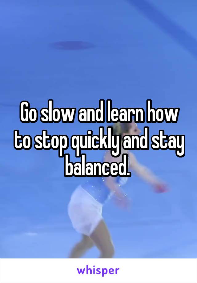 Go slow and learn how to stop quickly and stay balanced. 