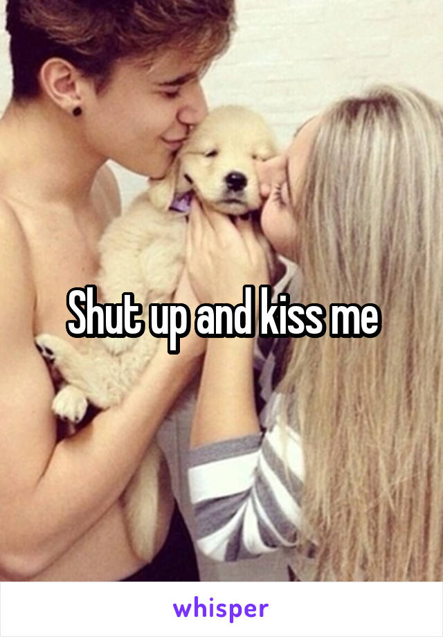 Shut up and kiss me