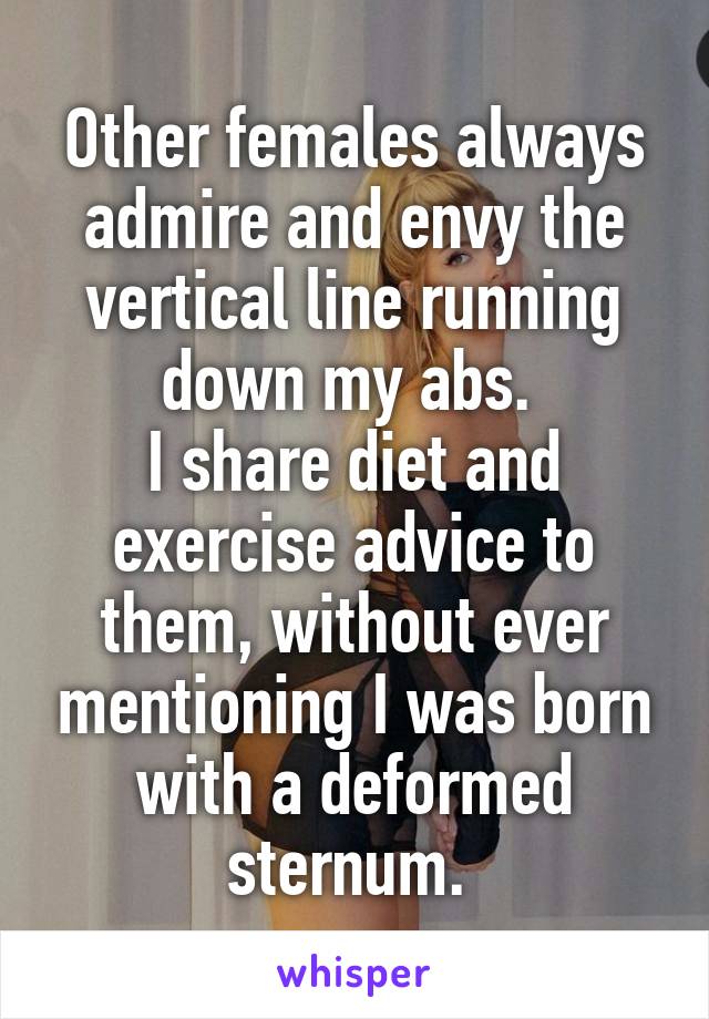 Other females always admire and envy the vertical line running down my abs. 
I share diet and exercise advice to them, without ever mentioning I was born with a deformed sternum. 