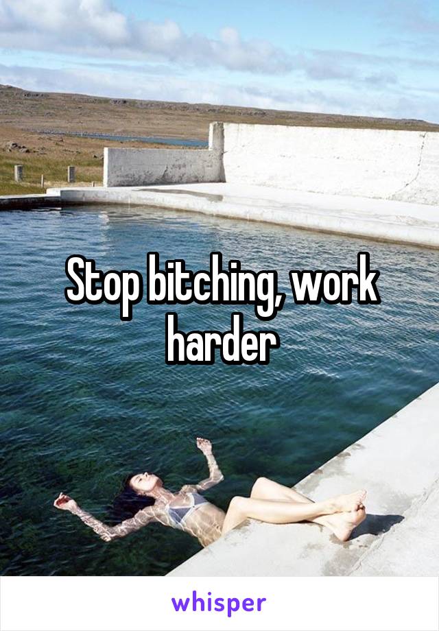 Stop bitching, work harder