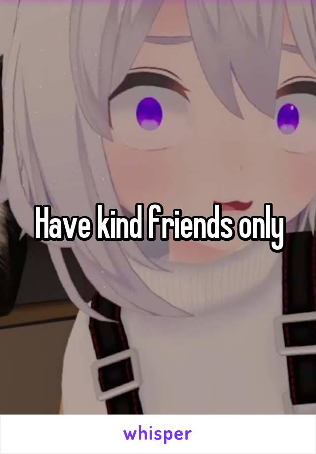 Have kind friends only