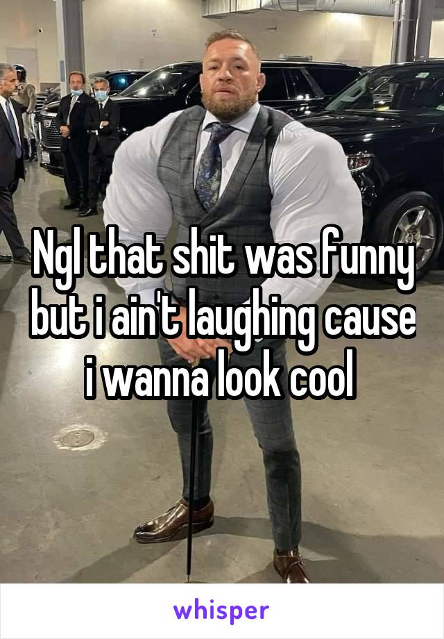 Ngl that shit was funny but i ain't laughing cause i wanna look cool 