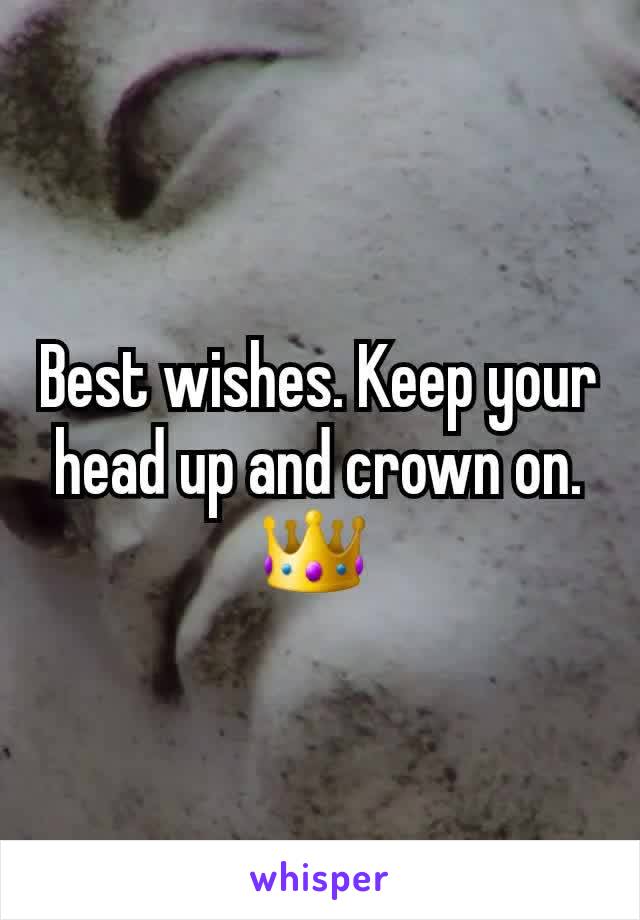 Best wishes. Keep your head up and crown on. 👑 