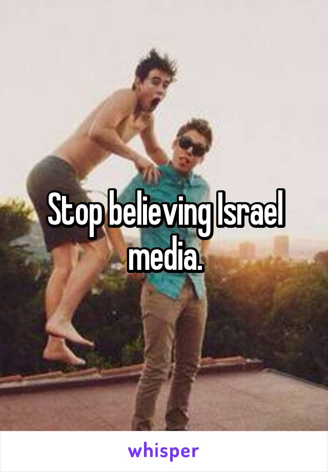 Stop believing Israel media.