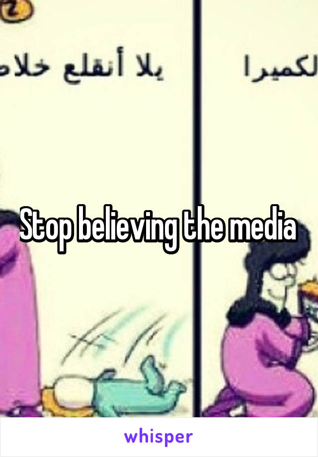 Stop believing the media 