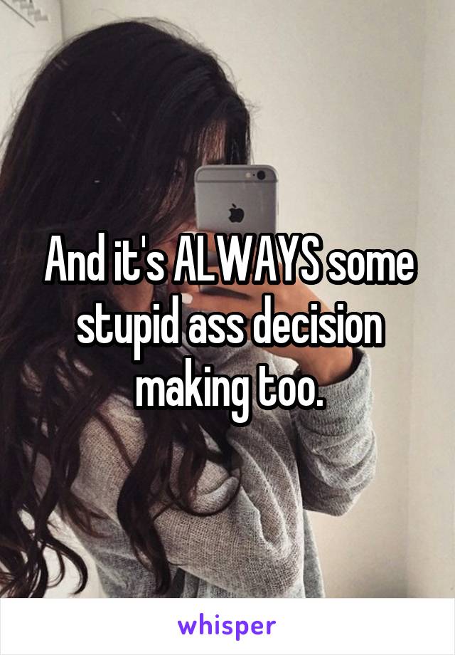 And it's ALWAYS some stupid ass decision making too.