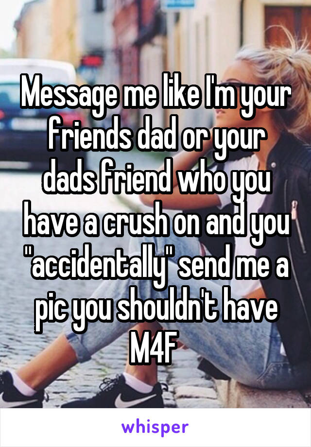 Message me like I'm your friends dad or your dads friend who you have a crush on and you "accidentally" send me a pic you shouldn't have
M4F 