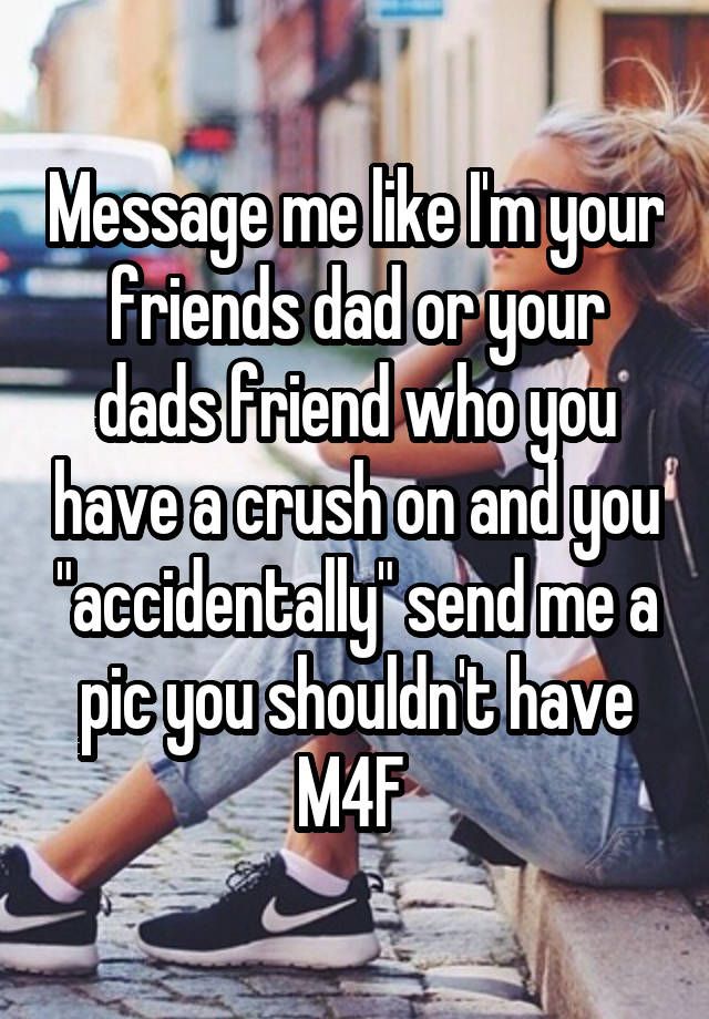 Message me like I'm your friends dad or your dads friend who you have a crush on and you "accidentally" send me a pic you shouldn't have
M4F 